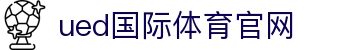 ued体育（中国）官方网站｜SPORTS - 亚洲女篮与女足赛事直通车
